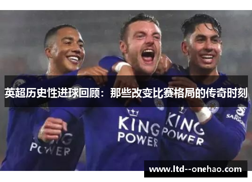 英超历史性进球回顾:那些改变比赛格局的传奇时刻 英超历史性进球回顾:那些改变比赛格局的传奇时刻