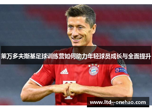莱万多夫斯基足球训练营如何助力年轻球员成长与全面提升