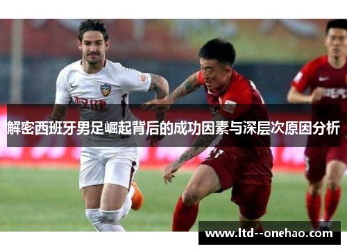 解密西班牙男足崛起背后的成功因素与深层次原因分析 解密西班牙男足崛起背后的成功因素与深层次原因分析