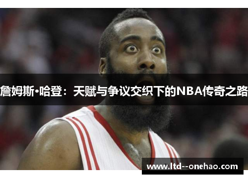 詹姆斯·哈登：天赋与争议交织下的NBA传奇之路