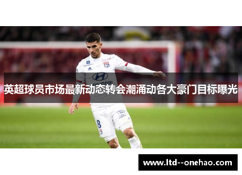 英超球员市场最新动态转会潮涌动各大豪门目标曝光