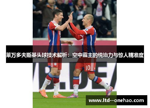 莱万多夫斯基头球技术解析：空中霸主的统治力与惊人精准度