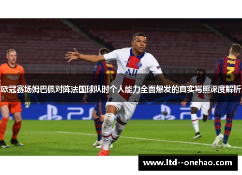 欧冠赛场姆巴佩对阵法国球队时个人能力全面爆发的真实写照深度解析