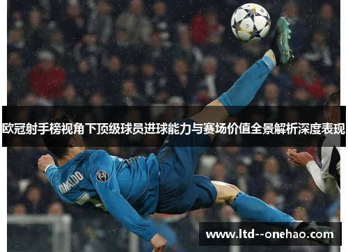 欧冠射手榜视角下顶级球员进球能力与赛场价值全景解析深度表现