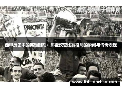 西甲历史中的英雄时刻：那些改变比赛格局的瞬间与传奇表现