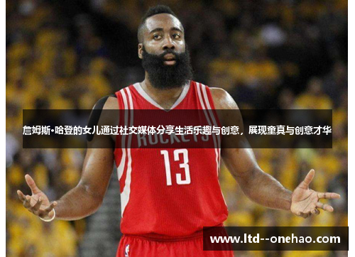 詹姆斯·哈登的女儿通过社交媒体分享生活乐趣与创意，展现童真与创意才华