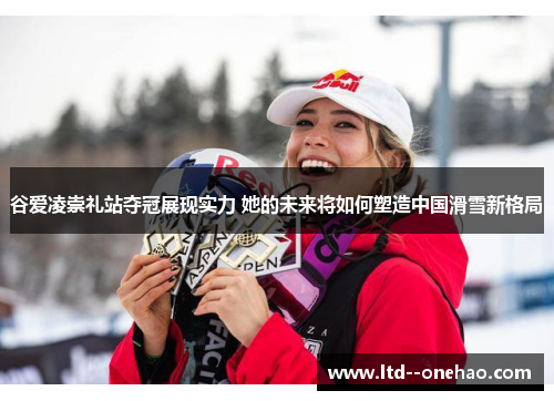 谷爱凌崇礼站夺冠展现实力 她的未来将如何塑造中国滑雪新格局