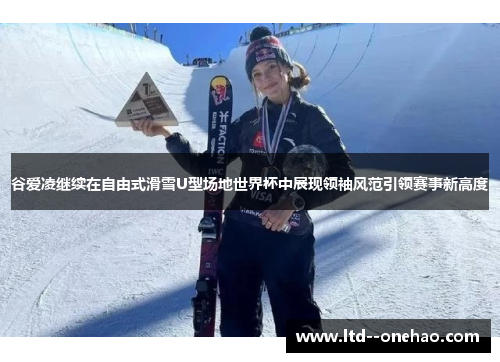 谷爱凌继续在自由式滑雪U型场地世界杯中展现领袖风范引领赛事新高度