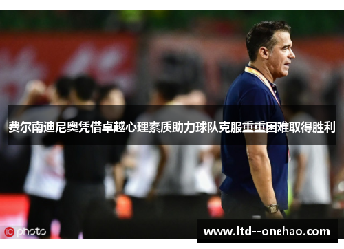 费尔南迪尼奥凭借卓越心理素质助力球队克服重重困难取得胜利