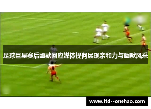 足球巨星赛后幽默回应媒体提问展现亲和力与幽默风采