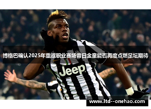 博格巴确认2025年重返职业赛场昔日金童能否再度点燃足坛期待