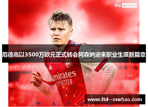 厄德高以3500万欧元正式转会阿森纳迎来职业生涯新篇章