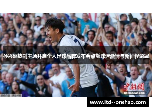 孙兴慜热刺主场开启个人足球品牌发布会点燃球迷激情与新征程荣耀
