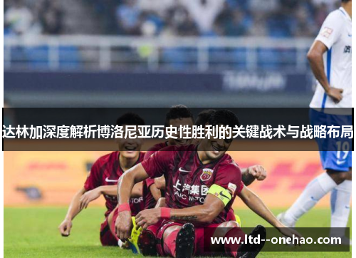 达林加深度解析博洛尼亚历史性胜利的关键战术与战略布局