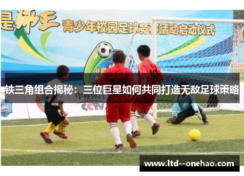 铁三角组合揭秘：三位巨星如何共同打造无敌足球策略