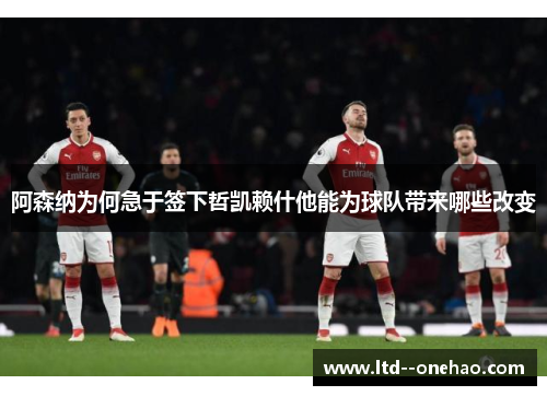 阿森纳为何急于签下哲凯赖什他能为球队带来哪些改变