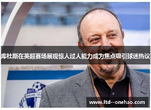 库杜斯在英超赛场展现惊人过人能力成为焦点吸引球迷热议