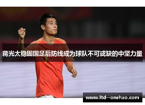 蒋光太稳固国足后防线成为球队不可或缺的中坚力量 蒋光太稳固国足后防线成为球队不可或缺的中坚力量