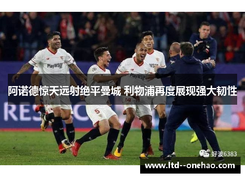 阿诺德惊天远射绝平曼城 利物浦再度展现强大韧性 阿诺德惊天远射绝平曼城 利物浦再度展现强大韧性