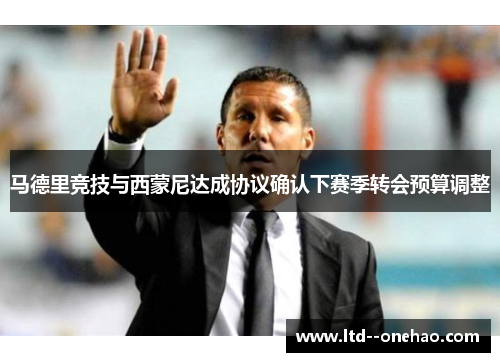 马德里竞技与西蒙尼达成协议确认下赛季转会预算调整 马德里竞技与西蒙尼达成协议确认下赛季转会预算调整