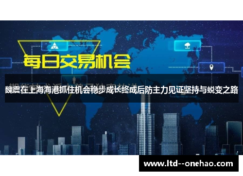 魏震在上海海港抓住机会稳步成长终成后防主力见证坚持与蜕变之路 魏震在上海海港抓住机会稳步成长终成后防主力见证坚持与蜕变之路
