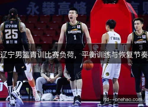 辽宁男篮青训比赛负荷，平衡训练与恢复节奏
