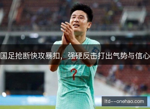 国足抢断快攻暴扣，强硬反击打出气势与信心